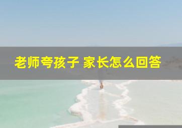 老师夸孩子 家长怎么回答